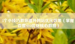 5个小技巧教你提升网站优化效果（掌握百度SEO优化核心教程）
