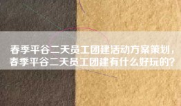 春季平谷二天员工团建活动方案策划，春季平谷二天员工团建有什么好玩的？
