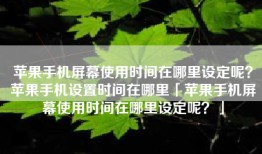 苹果手机屏幕使用时间在哪里设定呢？苹果手机设置时间在哪里「苹果手机屏幕使用时间在哪里设定呢？」