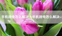 手机跳电怎么解决（手机跳电怎么解决vivo）