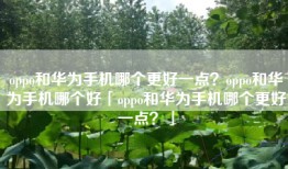 oppo和华为手机哪个更好一点？oppo和华为手机哪个好「oppo和华为手机哪个更好一点？」