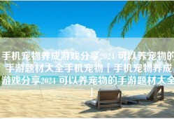 手机宠物养成游戏分享2024 可以养宠物的手游题材大全手机宠物「手机宠物养成游戏分享2024 可以养宠物的手游题材大全」