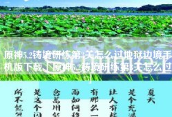 原神5.2铸境研练第3关怎么过地狱边境手机版下载「原神5.2铸境研练第3关怎么过」