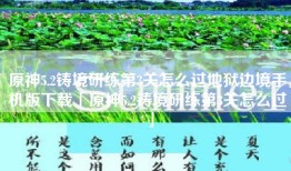 原神5.2铸境研练第3关怎么过地狱边境手机版下载「原神5.2铸境研练第3关怎么过」