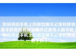 如何将旧手机上的微信聊天记录转移到新手机如何将微信聊天记录导入新手机「如何将旧手机上的微信聊天记录转移到新手机」