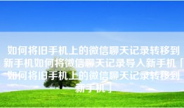 如何将旧手机上的微信聊天记录转移到新手机如何将微信聊天记录导入新手机「如何将旧手机上的微信聊天记录转移到新手机」