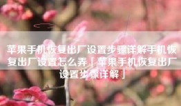 苹果手机恢复出厂设置步骤详解手机恢复出厂设置怎么弄「苹果手机恢复出厂设置步骤详解」