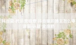 抖音蓝v代运营收费 抖音旅游博主怎么申请蓝v认证 全攻略