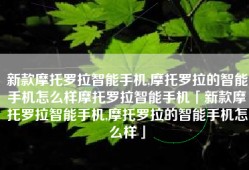 新款摩托罗拉智能手机,摩托罗拉的智能手机怎么样摩托罗拉智能手机「新款摩托罗拉智能手机,摩托罗拉的智能手机怎么样」