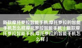 新款摩托罗拉智能手机,摩托罗拉的智能手机怎么样摩托罗拉智能手机「新款摩托罗拉智能手机,摩托罗拉的智能手机怎么样」