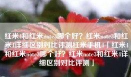红米4和红米note3哪个好？红米note3和红米4详细区别对比评测红米手机4「红米4和红米note3哪个好？红米note3和红米4详细区别对比评测」