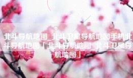 北斗导航地图_北斗卫星导航地图手机北斗导航地图「北斗导航地图_北斗卫星导航地图」
