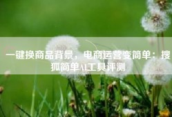 一键换商品背景，电商运营变简单：搜狐简单AI工具评测