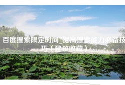 百度搜索限定时间_提高搜索能力必备技巧（建议收藏）