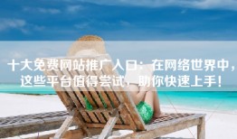 十大免费网站推广入口：在网络世界中，这些平台值得尝试，助你快速上手！