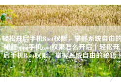 轻松开启手机Root权限，掌握系统自由的秘籍oppo手机root权限怎么开启「轻松开启手机Root权限，掌握系统自由的秘籍」