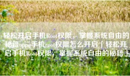 轻松开启手机Root权限，掌握系统自由的秘籍oppo手机root权限怎么开启「轻松开启手机Root权限，掌握系统自由的秘籍」