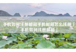 手机如何注册邮箱手机邮箱怎么注册「手机如何注册邮箱」