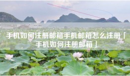 手机如何注册邮箱手机邮箱怎么注册「手机如何注册邮箱」