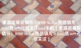 重温诺基亚情怀：HMD Skyline凭借骁龙7s Gen2售3699元引关注hmd手机「重温诺基亚情怀：HMD Skyline凭借骁龙7s Gen2售3699元引关注」