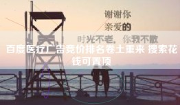 百度医疗广告竞价排名卷土重来 搜索花钱可置顶