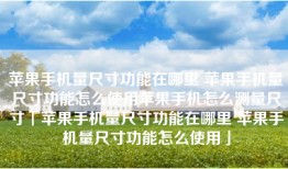 苹果手机量尺寸功能在哪里 苹果手机量尺寸功能怎么使用苹果手机怎么测量尺寸「苹果手机量尺寸功能在哪里 苹果手机量尺寸功能怎么使用」