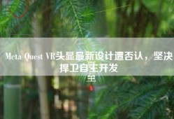 Meta Quest VR头显最新设计遭否认，坚决捍卫自主开发
