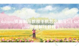 Galgame资源解压教程手机怎么解压7z「Galgame资源解压教程」