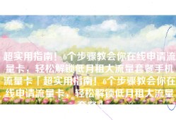 超实用指南！6个步骤教会你在线申请流量卡，轻松解锁低月租大流量套餐手机流量卡「超实用指南！6个步骤教会你在线申请流量卡，轻松解锁低月租大流量套餐」