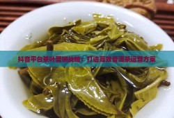 抖音平台茶叶营销战略：打造高效普洱茶运营方案
