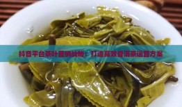 抖音平台茶叶营销战略：打造高效普洱茶运营方案