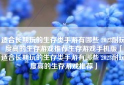 适合长期玩的生存类手游有哪些 2023耐玩度高的生存游戏推荐生存游戏手机版「适合长期玩的生存类手游有哪些 2023耐玩度高的生存游戏推荐」