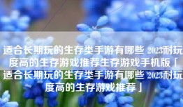适合长期玩的生存类手游有哪些 2023耐玩度高的生存游戏推荐生存游戏手机版「适合长期玩的生存类手游有哪些 2023耐玩度高的生存游戏推荐」