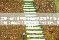 苹果12有红外线遥控功能吗苹果手机有红外遥控功能吗「苹果12有红外线遥控功能吗」