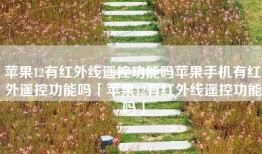 苹果12有红外线遥控功能吗苹果手机有红外遥控功能吗「苹果12有红外线遥控功能吗」