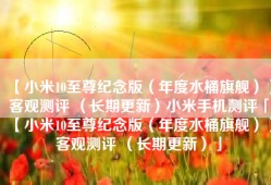 【小米10至尊纪念版（年度水桶旗舰）】客观测评 （长期更新）小米手机测评「【小米10至尊纪念版（年度水桶旗舰）】客观测评 （长期更新）」