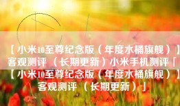 【小米10至尊纪念版（年度水桶旗舰）】客观测评 （长期更新）小米手机测评「【小米10至尊纪念版（年度水桶旗舰）】客观测评 （长期更新）」