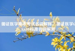 循证医学期末考试名词解释，循证医学GRADE标准名词解释