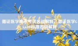 循证医学期末考试名词解释，循证医学GRADE标准名词解释