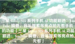 三星 Galaxy S25 系列手机 AI 功能剧透：YouTube 摘要、音乐搜索等亮点抢先看手机的功能「三星 Galaxy S25 系列手机 AI 功能剧透：YouTube 摘要、音乐搜索等亮点抢先看」
