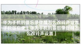 华为手机的备忘录提醒怎么改铃声设置手机备忘录「华为手机的备忘录提醒怎么改铃声设置」