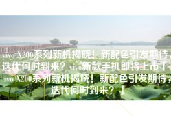 vivo X200系列新机揭晓！新配色引发期待，迭代何时到来？vivo新款手机即将上市「vivo X200系列新机揭晓！新配色引发期待，迭代何时到来？」