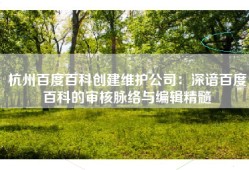 杭州百度百科创建维护公司：深谙百度百科的审核脉络与编辑精髓