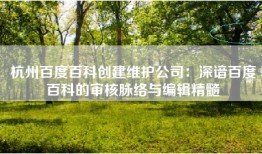 杭州百度百科创建维护公司：深谙百度百科的审核脉络与编辑精髓