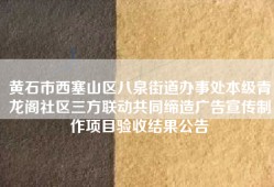 黄石市西塞山区八泉街道办事处本级青龙阁社区三方联动共同缔造广告宣传制作项目验收结果公告