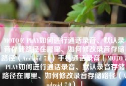 MOTO Z PLAY如何进行通话录音、默认录音存储路径在哪里、如何修改录音存储路径（Android 7.0）手机通话录音「MOTO Z PLAY如何进行通话录音、默认录音存储路径在哪里、如何修改录音存储路径（Android 7.0）」