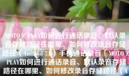 MOTO Z PLAY如何进行通话录音、默认录音存储路径在哪里、如何修改录音存储路径（Android 7.0）手机通话录音「MOTO Z PLAY如何进行通话录音、默认录音存储路径在哪里、如何修改录音存储路径（Android 7.0）」