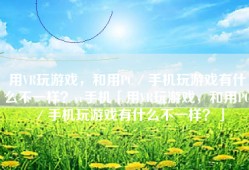 用VR玩游戏，和用PC／手机玩游戏有什么不一样？vr手机「用VR玩游戏，和用PC／手机玩游戏有什么不一样？」