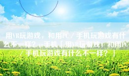 用VR玩游戏，和用PC／手机玩游戏有什么不一样？vr手机「用VR玩游戏，和用PC／手机玩游戏有什么不一样？」