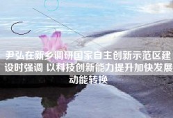 尹弘在新乡调研国家自主创新示范区建设时强调 以科技创新能力提升加快发展动能转换